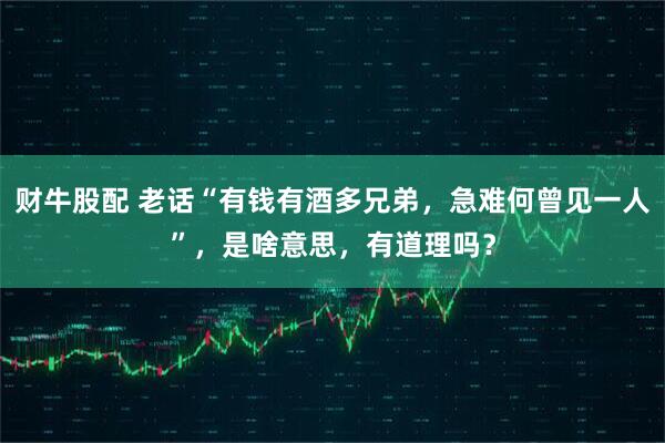 财牛股配 老话“有钱有酒多兄弟,急难何曾见一人”,是啥意思,有道理吗?