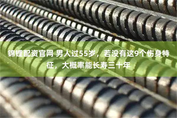 锦锂配资官网 男人过55岁，若没有这9个伤身特征，大概率能长寿三十年